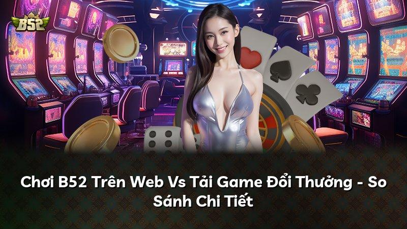Chơi B52 Trên Web Vs Tải Game Đổi Thưởng - So Sánh Chi Tiết