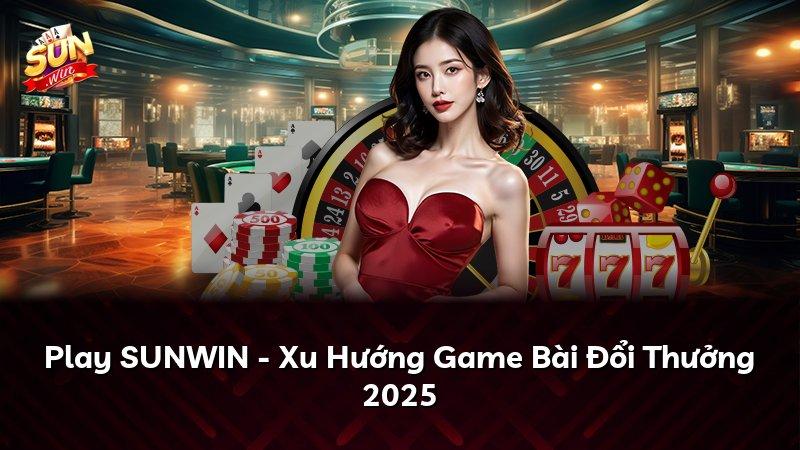 Play SUNWIN - Xu Hướng Game Bài Đổi Thưởng 2025